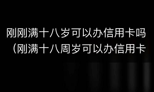 刚刚满十八岁可以办信用卡吗（刚满十八周岁可以办信用卡吗?）