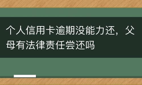 个人信用卡逾期没能力还，父母有法律责任尝还吗