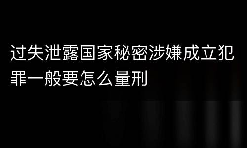 过失泄露国家秘密涉嫌成立犯罪一般要怎么量刑