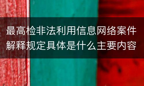 最高检非法利用信息网络案件解释规定具体是什么主要内容