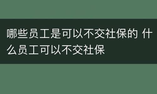 哪些员工是可以不交社保的 什么员工可以不交社保