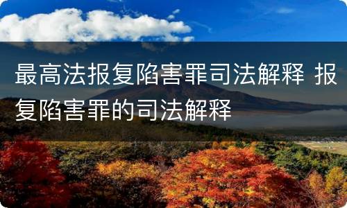 最高法报复陷害罪司法解释 报复陷害罪的司法解释