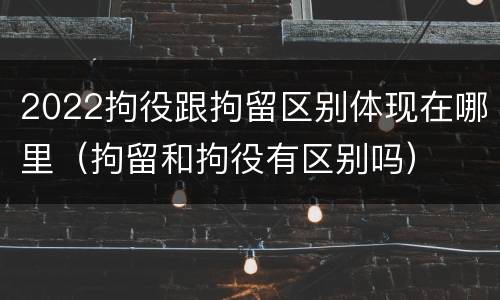 2022拘役跟拘留区别体现在哪里（拘留和拘役有区别吗）