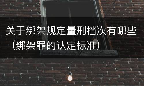 关于绑架规定量刑档次有哪些（绑架罪的认定标准）