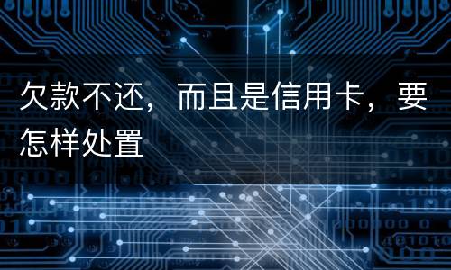 欠款不还，而且是信用卡，要怎样处置