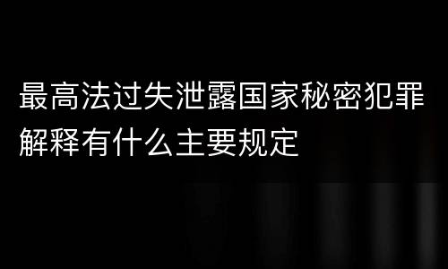 最高法过失泄露国家秘密犯罪解释有什么主要规定