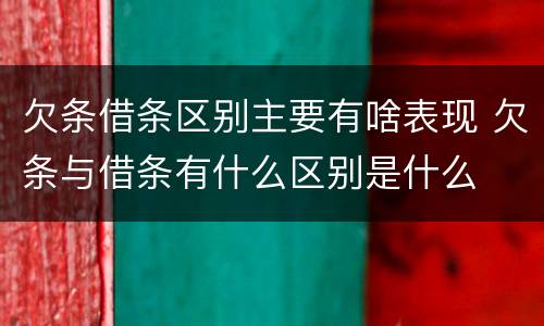 欠条借条区别主要有啥表现 欠条与借条有什么区别是什么