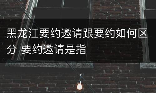 黑龙江要约邀请跟要约如何区分 要约邀请是指
