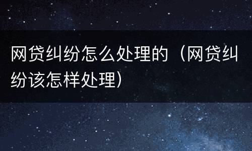 网贷纠纷怎么处理的（网贷纠纷该怎样处理）