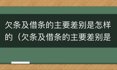 欠条及借条的主要差别是怎样的(欠条及借条的主要差别是怎样的呢)