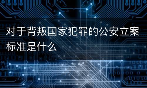 对于背叛国家犯罪的公安立案标准是什么