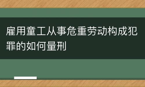 雇用童工从事危重劳动构成犯罪的如何量刑