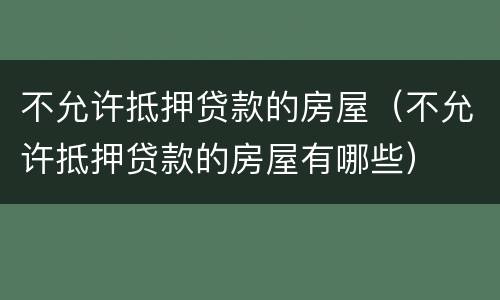 不允许抵押贷款的房屋（不允许抵押贷款的房屋有哪些）