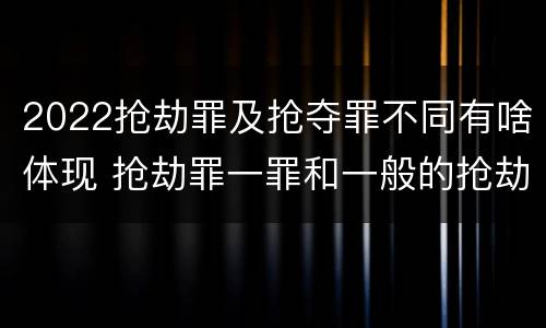 2022抢劫罪及抢夺罪不同有啥体现 抢劫罪一罪和一般的抢劫罪