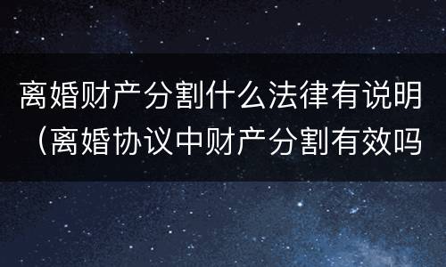 离婚财产分割什么法律有说明（离婚协议中财产分割有效吗）