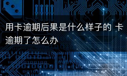 用卡逾期后果是什么样子的 卡逾期了怎么办