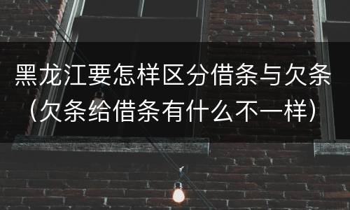 黑龙江要怎样区分借条与欠条（欠条给借条有什么不一样）