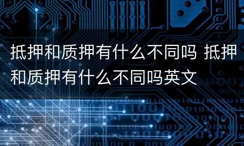 抵押和质押有什么不同吗 抵押和质押有什么不同吗英文