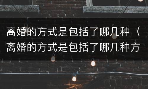 离婚的方式是包括了哪几种（离婚的方式是包括了哪几种方式）