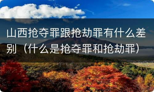 山西抢夺罪跟抢劫罪有什么差别（什么是抢夺罪和抢劫罪）