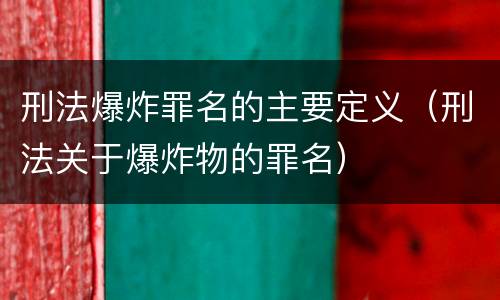 刑法爆炸罪名的主要定义（刑法关于爆炸物的罪名）