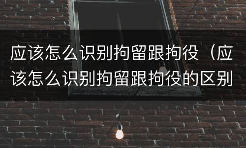 应该怎么识别拘留跟拘役（应该怎么识别拘留跟拘役的区别）