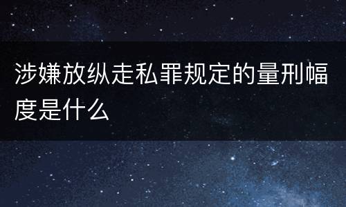 涉嫌放纵走私罪规定的量刑幅度是什么