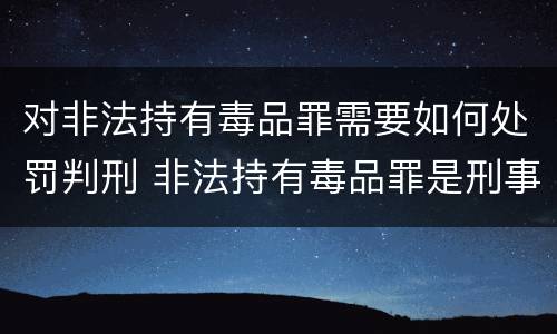 对非法持有毒品罪需要如何处罚判刑 非法持有毒品罪是刑事犯罪吗