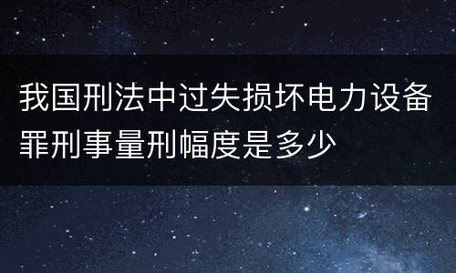 我国刑法中过失损坏电力设备罪刑事量刑幅度是多少