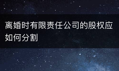 离婚时有限责任公司的股权应如何分割