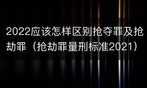 2022应该怎样区别抢夺罪及抢劫罪（抢劫罪量刑标准2021）