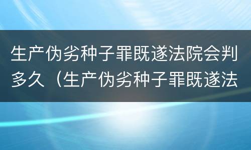 生产伪劣种子罪既遂法院会判多久（生产伪劣种子罪既遂法院会判多久呢）