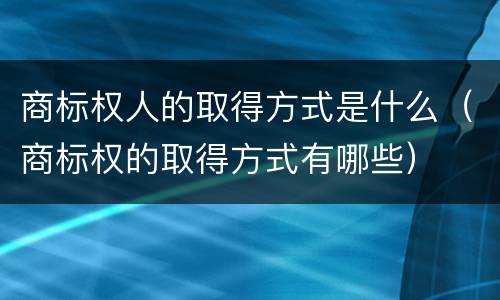 商标权人的取得方式是什么（商标权的取得方式有哪些）