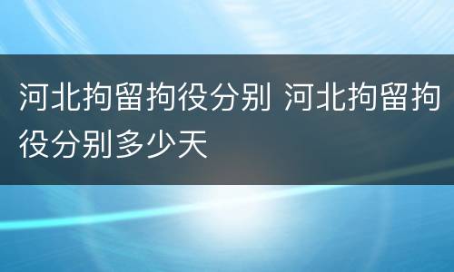 河北拘留拘役分别 河北拘留拘役分别多少天