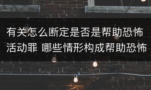 有关怎么断定是否是帮助恐怖活动罪 哪些情形构成帮助恐怖活动罪