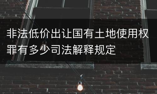 非法低价出让国有土地使用权罪有多少司法解释规定