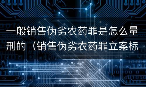 一般销售伪劣农药罪是怎么量刑的（销售伪劣农药罪立案标准）