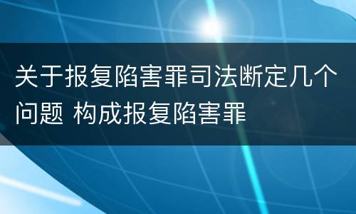 关于报复陷害罪司法断定几个问题 构成报复陷害罪
