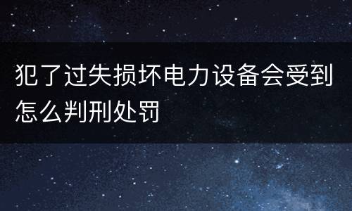 犯了过失损坏电力设备会受到怎么判刑处罚