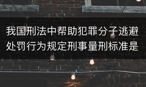 我国刑法中帮助犯罪分子逃避处罚行为规定刑事量刑标准是什么