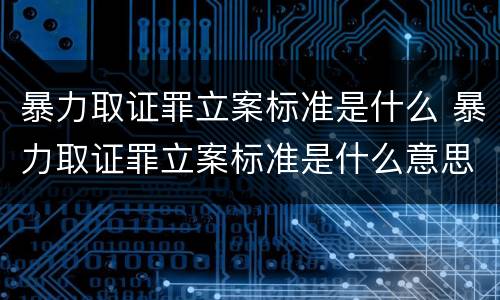 暴力取证罪立案标准是什么 暴力取证罪立案标准是什么意思