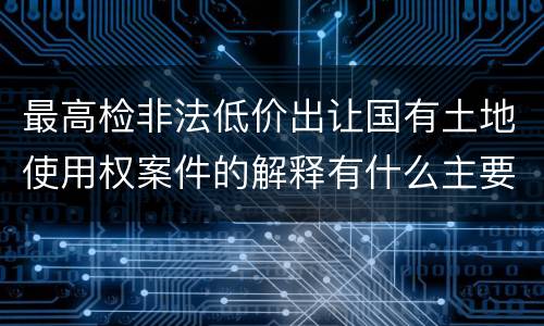 最高检非法低价出让国有土地使用权案件的解释有什么主要规定