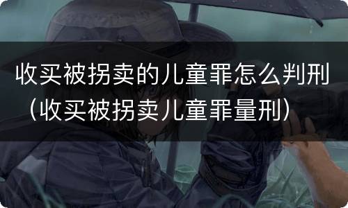 收买被拐卖的儿童罪怎么判刑（收买被拐卖儿童罪量刑）