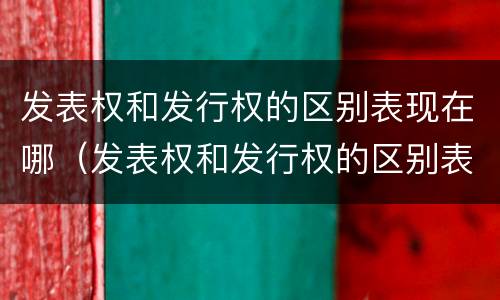发表权和发行权的区别表现在哪（发表权和发行权的区别表现在哪方面）