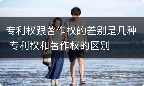 专利权跟著作权的差别是几种 专利权和著作权的区别