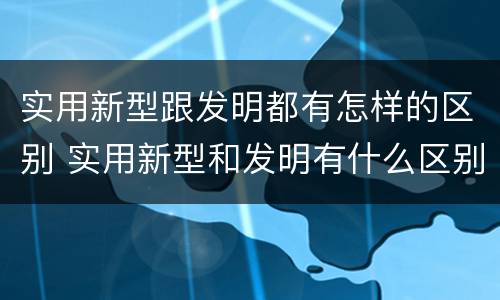 实用新型跟发明都有怎样的区别 实用新型和发明有什么区别
