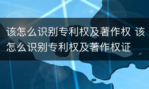 该怎么识别专利权及著作权 该怎么识别专利权及著作权证