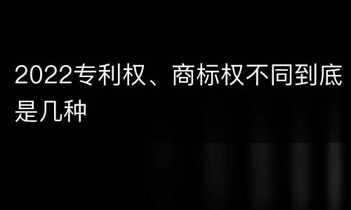 2022专利权、商标权不同到底是几种