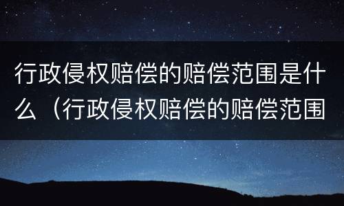 行政侵权赔偿的赔偿范围是什么（行政侵权赔偿的赔偿范围是什么意思）