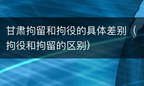 甘肃拘留和拘役的具体差别（拘役和拘留的区别）
